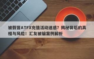 被假冒ATFX充值活动迷惑？揭秘背后的真相与风险！汇友被骗案例解析