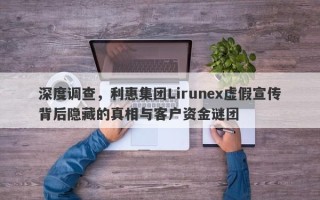 深度调查，利惠集团Lirunex虚假宣传背后隐藏的真相与客户资金谜团