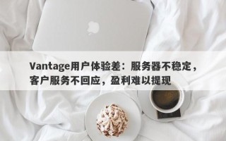 Vantage用户体验差：服务器不稳定，客户服务不回应，盈利难以提现