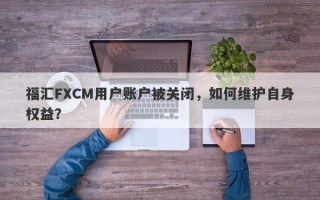 福汇FXCM用户账户被关闭，如何维护自身权益？