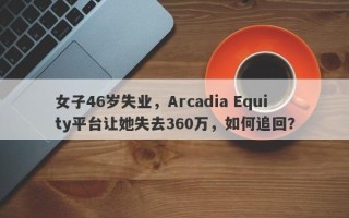 女子46岁失业，Arcadia Equity平台让她失去360万，如何追回？