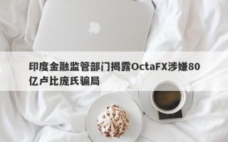 印度金融监管部门揭露OctaFX涉嫌80亿卢比庞氏骗局