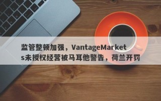 监管整顿加强，VantageMarkets未授权经营被马耳他警告，荷兰开罚