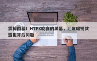 震惊内幕！HTFX晚宴的黑幕，汇友曝提款遭拒背后问题