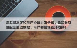 泽汇资本GTC用户协议引发争议，无监管交易配合篡改数据，用户需警惕连环陷阱！