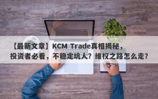 【最新文章】KCM Trade真相揭秘，投资者必看，不稳定坑人？维权之路怎么走？