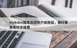 vivkdex提现冻结账户后拖延，强行要求支付手续费