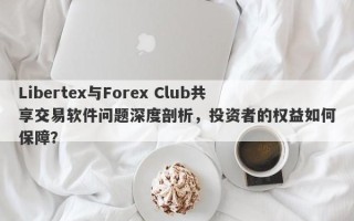 Libertex与Forex Club共享交易软件问题深度剖析，投资者的权益如何保障？