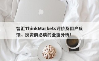 智汇ThinkMarkets评价及用户反馈，投资前必读的全面分析！