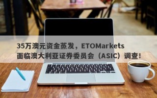 35万澳元资金蒸发，ETOMarkets面临澳大利亚证券委员会（ASIC）调查！