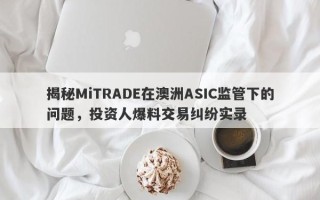 揭秘MiTRADE在澳洲ASIC监管下的问题，投资人爆料交易纠纷实录