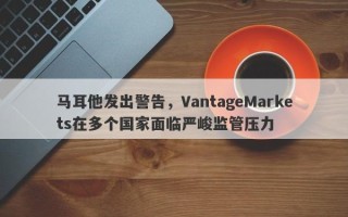 马耳他发出警告，VantageMarkets在多个国家面临严峻监管压力