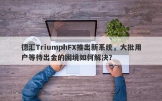 德汇TriumphFX推出新系统，大批用户等待出金的困境如何解决？