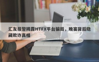 汇友报警揭露HTFX平台骗局，晚宴背后隐藏欺诈真相