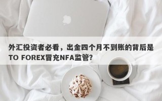 外汇投资者必看，出金四个月不到账的背后是TO FOREX冒充NFA监管？