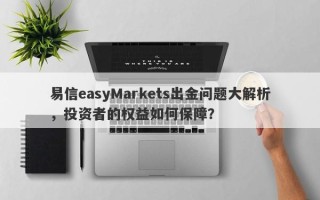 易信easyMarkets出金问题大解析，投资者的权益如何保障？