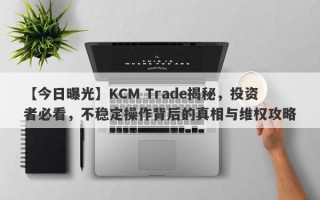 【今日曝光】KCM Trade揭秘，投资者必看，不稳定操作背后的真相与维权攻略