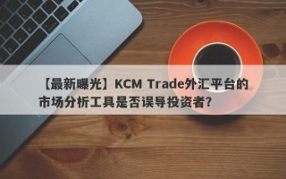 【最新曝光】KCM Trade外汇平台的市场分析工具是否误导投资者？