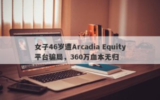 女子46岁遭Arcadia Equity平台骗局，360万血本无归