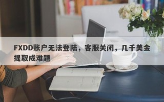 FXDD账户无法登陆，客服关闭，几千美金提取成难题