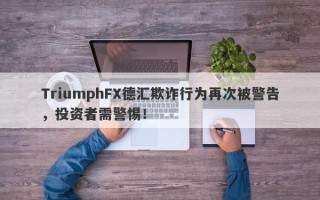 TriumphFX德汇欺诈行为再次被警告，投资者需警惕！