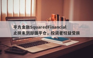 平方金融SquaredFinancial止损未到却强平仓，投资者权益受损