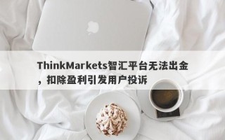 ThinkMarkets智汇平台无法出金，扣除盈利引发用户投诉