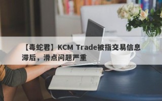 【毒蛇君】KCM Trade被指交易信息滞后，滑点问题严重