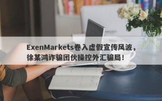 ExenMarkets卷入虚假宣传风波，徐某鸿诈骗团伙操控外汇骗局！