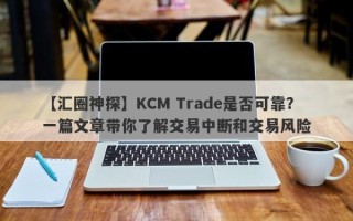 【汇圈神探】KCM Trade是否可靠？一篇文章带你了解交易中断和交易风险