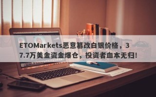 ETOMarkets恶意篡改白银价格，37.7万美金资金爆仓，投资者血本无归！