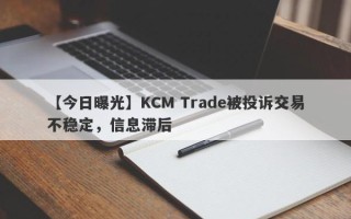 【今日曝光】KCM Trade被投诉交易不稳定，信息滞后