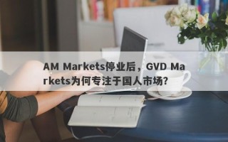 AM Markets停业后，GVD Markets为何专注于国人市场？