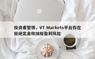 投资者警惕，VT Markets平台存在拒绝出金和抹除盈利风险