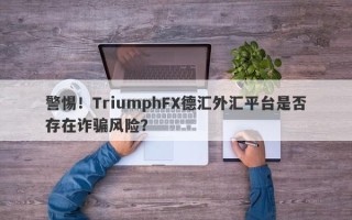 警惕！TriumphFX德汇外汇平台是否存在诈骗风险？