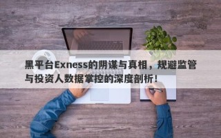 黑平台Exness的阴谋与真相，规避监管与投资人数据掌控的深度剖析！