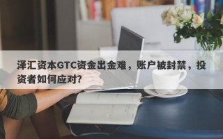 泽汇资本GTC资金出金难，账户被封禁，投资者如何应对？