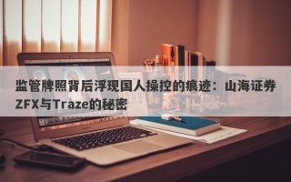 监管牌照背后浮现国人操控的痕迹：山海证券ZFX与Traze的秘密