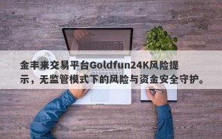 金丰来交易平台Goldfun24K风险提示，无监管模式下的风险与资金安全守护。