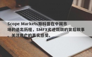 Scope Markets斯科普在中国市场的退出历程，SMFX劣迹斑斑的背后故事。关注用户的真实感受。