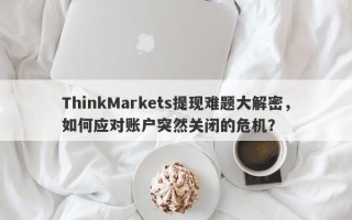 ThinkMarkets提现难题大解密，如何应对账户突然关闭的危机？