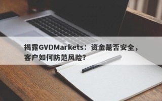 揭露GVDMarkets：资金是否安全，客户如何防范风险？