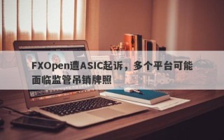 FXOpen遭ASIC起诉，多个平台可能面临监管吊销牌照