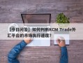 【今日问答】如何判断KCM Trade外汇平台的市场执行速度？