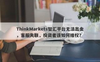 ThinkMarkets智汇平台无法出金，客服失联，投资者该如何维权？