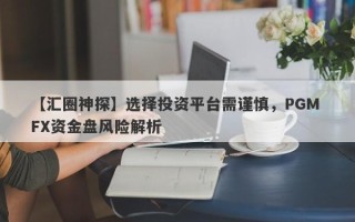 【汇圈神探】选择投资平台需谨慎，PGM FX资金盘风险解析