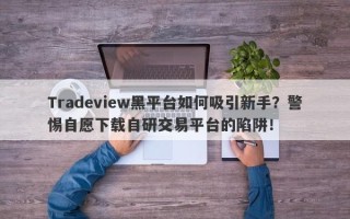 Tradeview黑平台如何吸引新手？警惕自愿下载自研交易平台的陷阱！