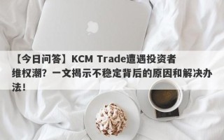 【今日问答】KCM Trade遭遇投资者维权潮？一文揭示不稳定背后的原因和解决办法！