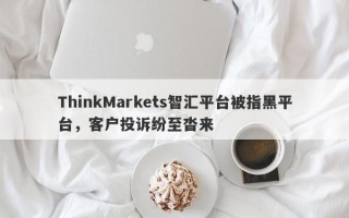 ThinkMarkets智汇平台被指黑平台，客户投诉纷至沓来