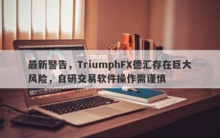 最新警告，TriumphFX德汇存在巨大风险，自研交易软件操作需谨慎